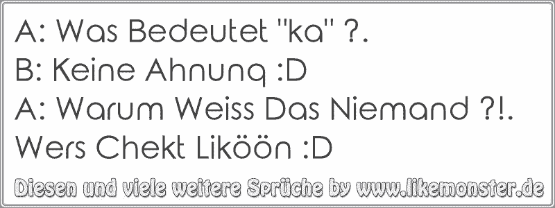 A: Was Bedeutet "ka" ?.B: Keine Ahnunq :DA: Warum Weiss Das Niemand ...