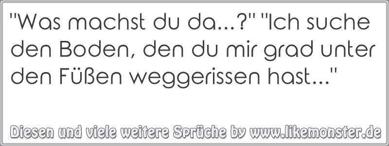 "Was machst du da...?" "Ich suche den Boden, den du mir grad unter den