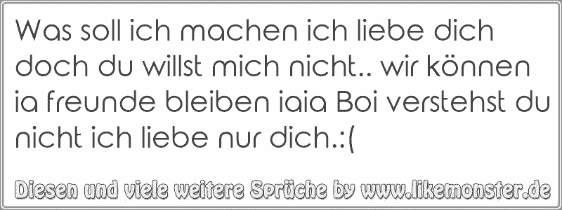 Was soll ich machen ich liebe dich doch du willst mich nicht.. wir