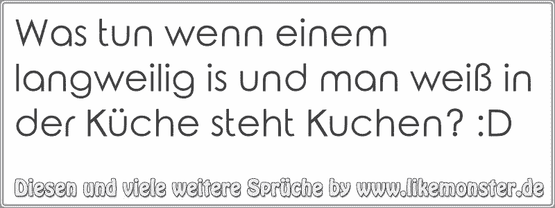 39+ Sprueche wenn man verletzt wurde , Was tun wenn einem langweilig is und man weiß in der Küche steht Kuchen? D Tolle Sprüche und