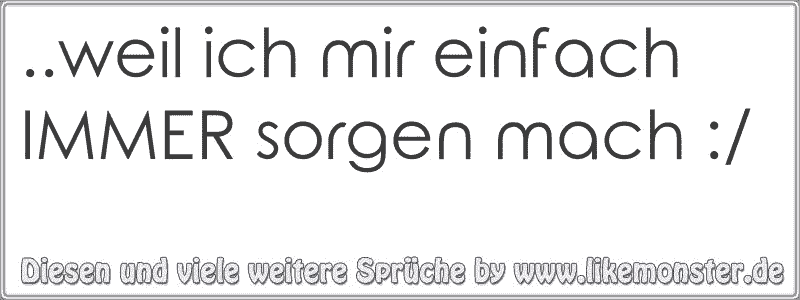 ..weil Ich Mir Einfach IMMER Sorgen Mach :/ | Tolle Sprüche Und Zitate ...