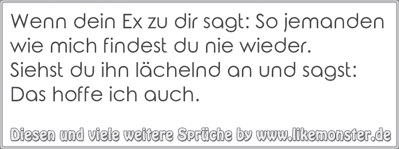 35++ Enttaeuscht wie du mir so ich dir sprueche , Wenn dein Ex zu dir sagt So jemanden wie mich findest du nie wieder.Siehst du ihn lächelnd an