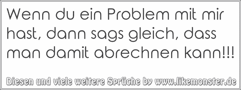 Wenn du ein Problem mit mir hast, dann sags gleich, dass man damit