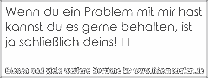 Wenn du ein Problem mit mir hast kannst du es gerne behalten, ist ja