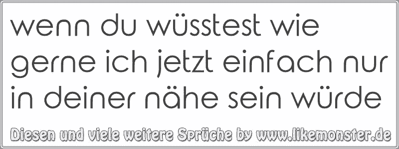 wenn du wüsstest wie gerne ich jetzt einfach nur in deiner nähe sein