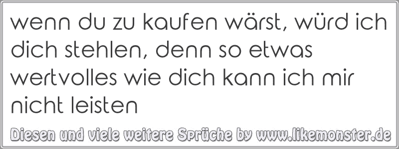 wenn du zu kaufen wärst, würd ich dich stehlen, denn so etwas