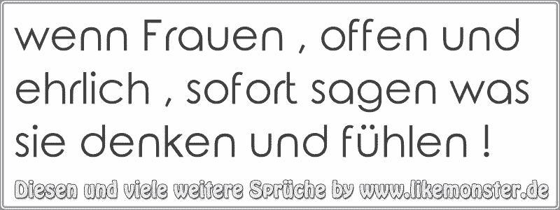 wenn Frauen , offen und ehrlich , sofort sagen was sie denken und