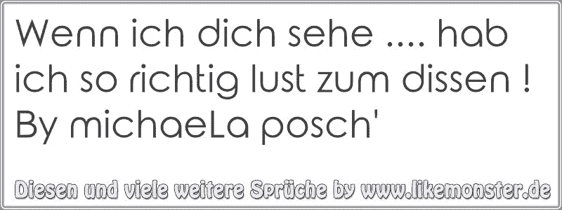 Wenn ich dich sehe. hab ich so richtig lust zum dissen ! By