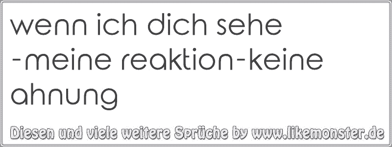 wenn ich dich sehe meine reaktionkeine ahnung Tolle Sprüche und