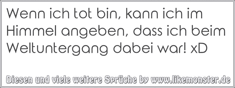 Wenn ich tot bin, kann ich im Himmel angeben, dass ich beim