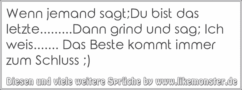 Wenn jemand sagt;Du bist das letzte.........Dann grind und sag; Ich