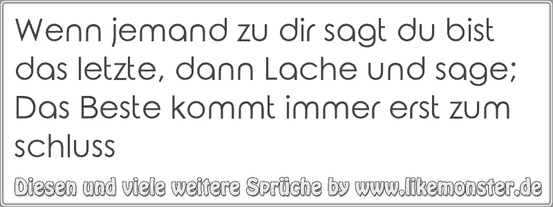 Wenn jemand zu dir sagt du bist das letzte, dann Lache und sage; Das