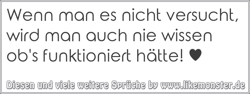 Wenn man es nicht versucht, wird man auch nie wissen ob's funktioniert