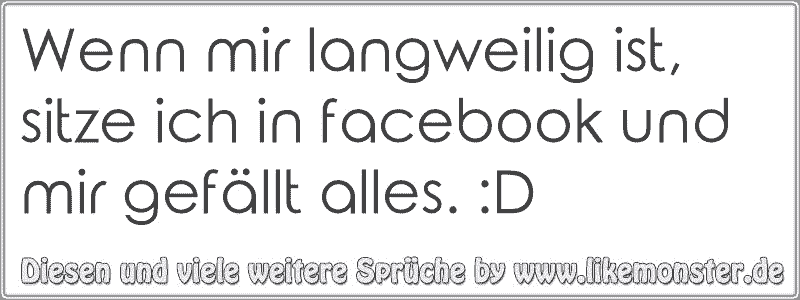 Wenn Mir Langweilig Ist Sitze Ich In Facebook Und Mir Gefällt Alles D Tolle Sprüche Und