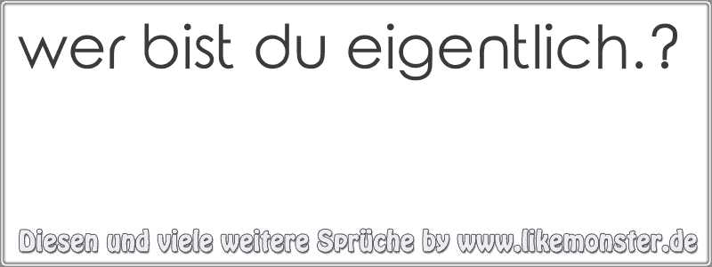 wer bist du eigentlich.? Tolle Sprüche und Zitate auf www.likemonster.de