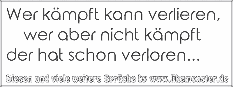 Wer kämpft kann verlieren, wer aber nicht kämpft der hat schon verloren