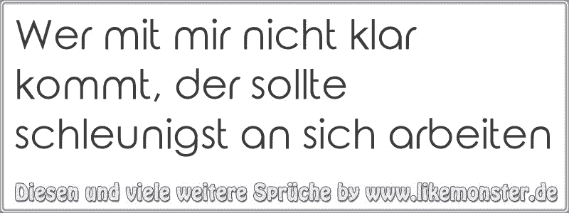 Wer mit mir nicht klar kommt, der sollte schleunigst an sich arbeiten