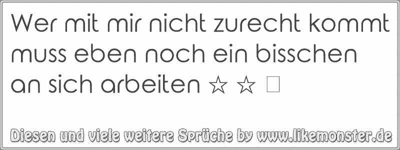 Wer mit mir nicht zurecht kommt muss eben noch ein bisschen an sich