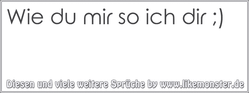 Wie du mir so ich dir ;) Tolle Sprüche und Zitate auf www.likemonster.de