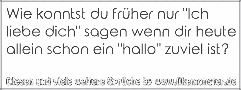 30++ Wenn dir alles zuviel wird sprueche , Wie konntst du früher nur &quot;Ich liebe dich&quot; sagen wenn dir heute allein schon ein &quot;hallo&quot; zuviel