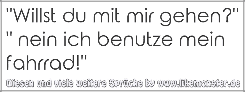 "Willst du mit mir gehen?" " nein ich benutze mein fahrrad!" Tolle