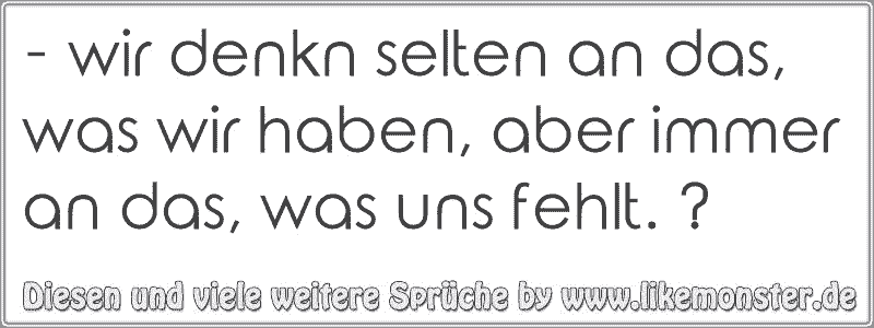 - wir denkn selten an das, was wir haben, aber immer an das, was uns ...