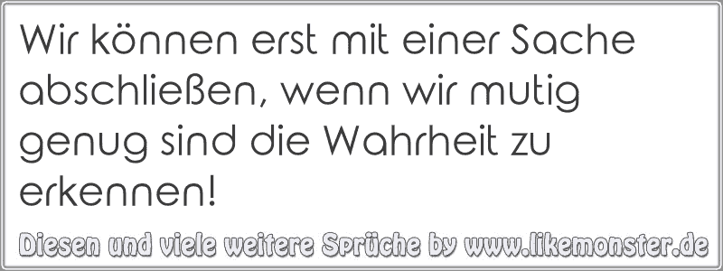 Wir können erst mit einer Sache abschließen, wenn wir mutig genug sind