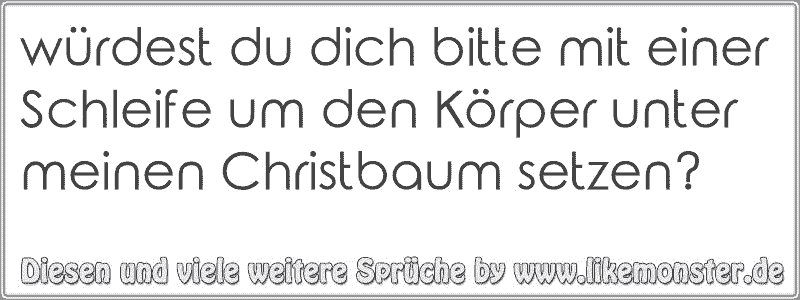 würdest du dich bitte mit einer Schleife um den Körper unter meinen ...