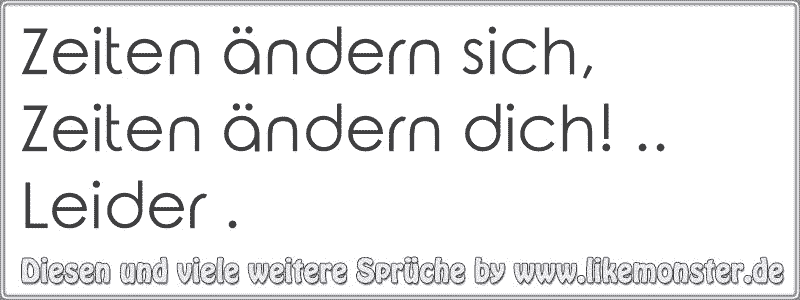 Zeiten ändern sich, Zeiten ändern dich! .. Leider . Tolle Sprüche und