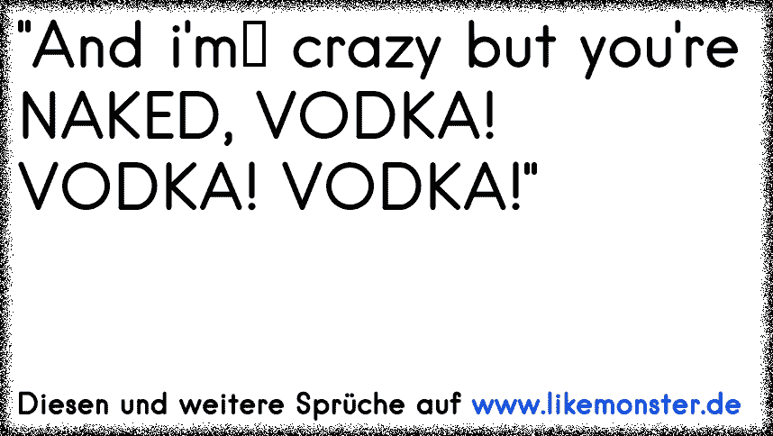 And i m crazy but you re NAKED VODKA VODKA VODKA Tolle Sprüche und Zitate auf