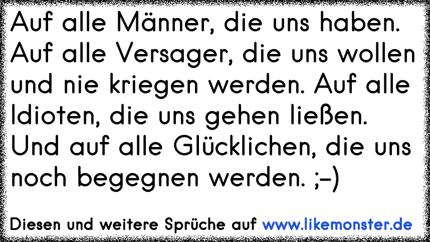 Auf Alle Manner Die Uns Haben Auf Alle Versager Die Uns Wollen Und Nie Kriegen Werden Auf Alle Idioten Die Uns Geh Tolle Spruche Und Zitate Auf Www Likemonster De