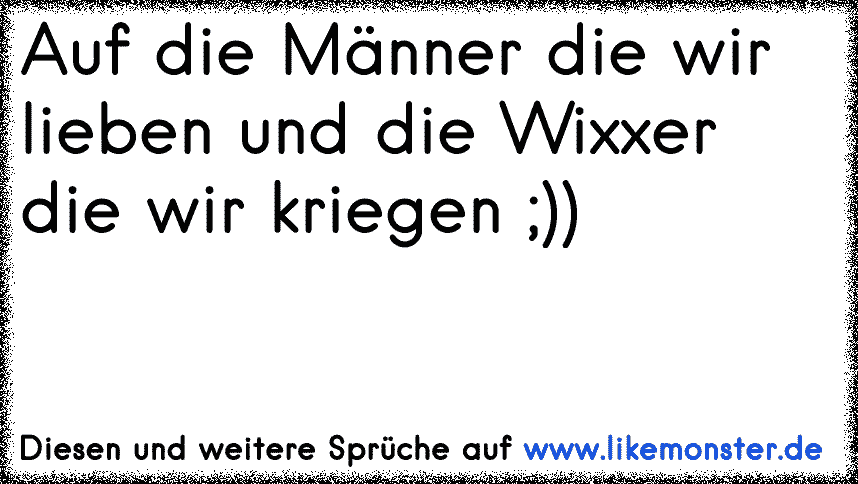 Auf Die Manner Die Wir Lieben Und Die Wixer Die Wir Kriegen Tolle Spruche Und Zitate Auf Www Likemonster De