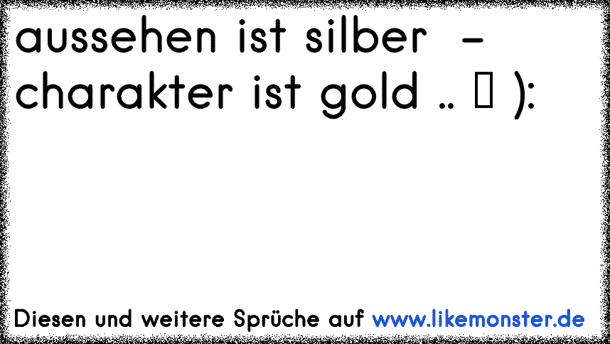 Aussehen ist Silber. Charakter ist Gold.♥ Tolle Sprüche und Zitate