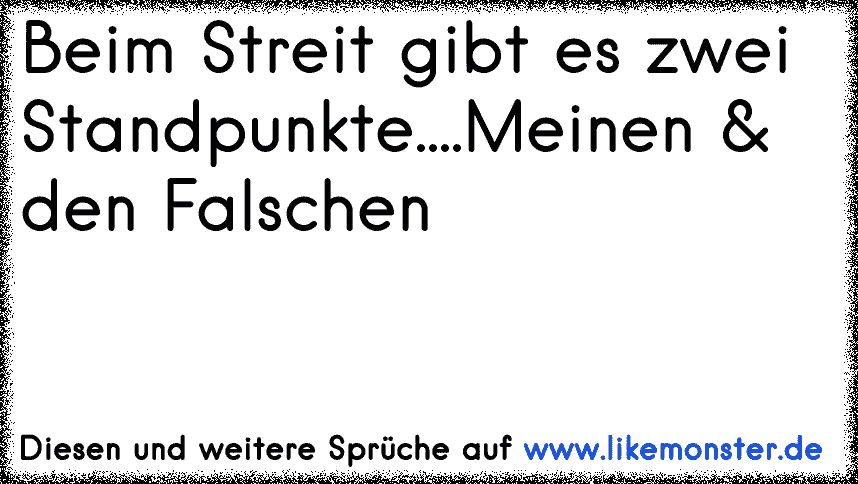 Beim Streit gibt es zwei Standpunkte....Meinen & den Falschen Tolle