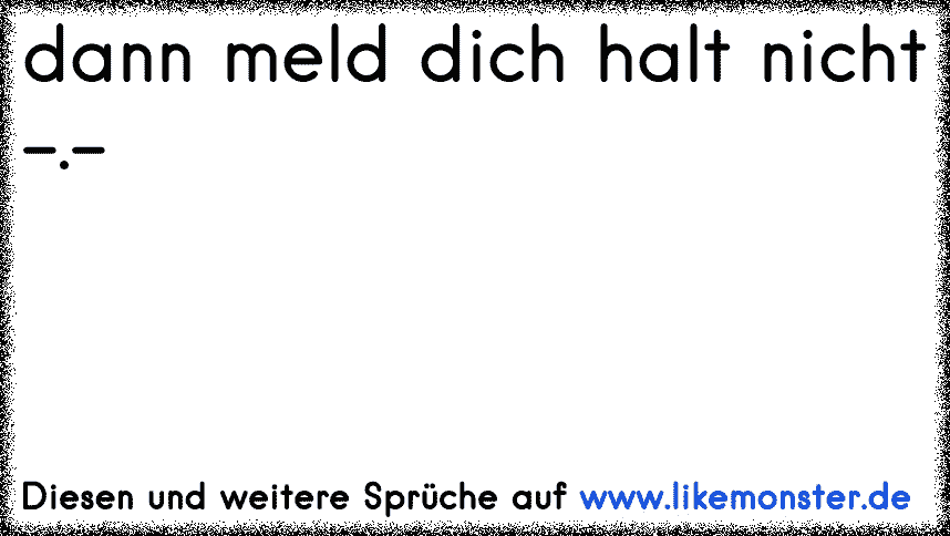 Meld dich heut halt nicht. Auch ok. Tolle Sprüche und Zitate auf www