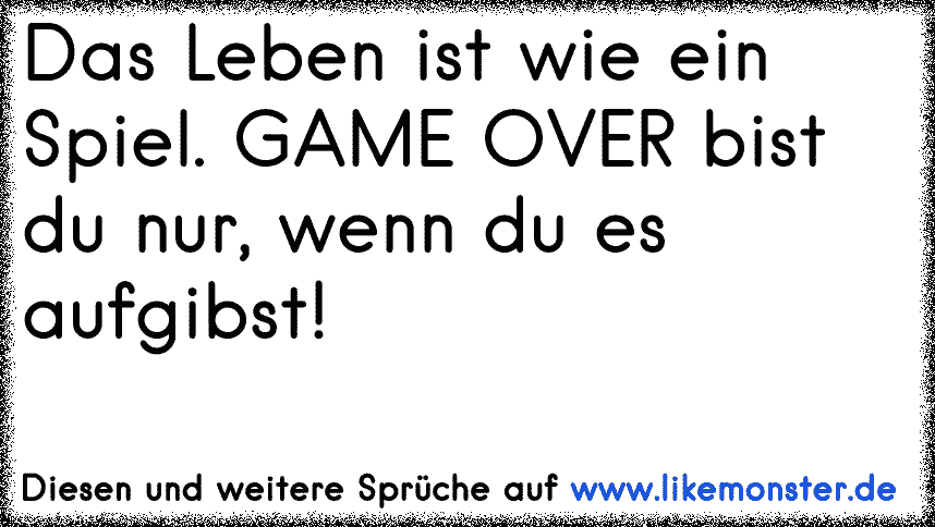 Das Leben ist wie ein Spiel. GAME OVER bist du nur, wenn du es aufgibst