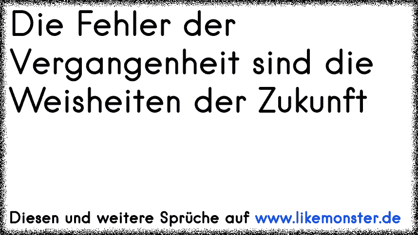 Die Fehler Der Vergangenheit Sind Die Weisheiten Der Zukunft Tolle Spruche Und Zitate Auf Www Likemonster De