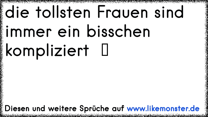 Die Tollsten Frauen Sind Immer Ein Bisschen Kompliziert Tolle Spruche Und Zitate Auf Www Likemonster De