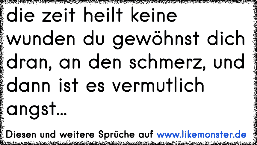 Zeit heilt keine Wunden .. du gewöhnst dich nur an den Schmerz