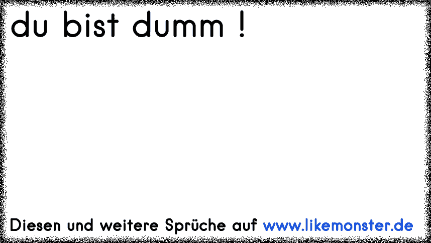 du bist dumm ! Tolle Sprüche und Zitate auf www.likemonster.de