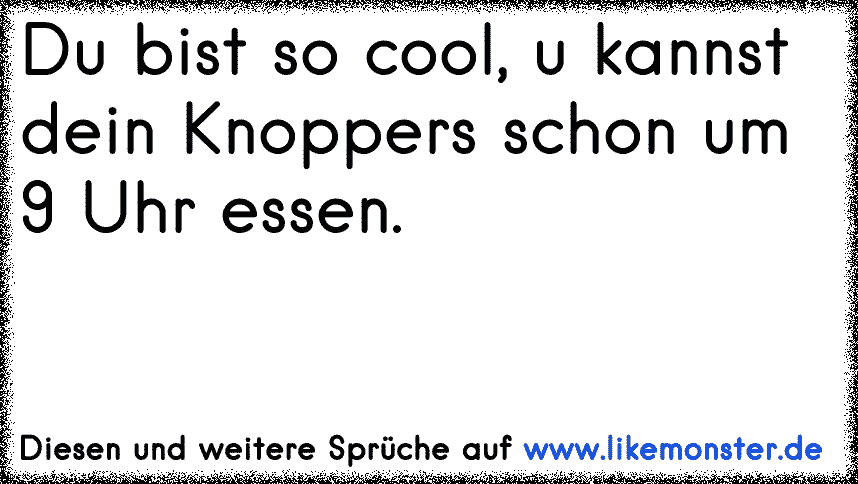 Du Bist So Cool U Kannst Dein Knoppers Schon Um 9 Uhr Essen Tolle Spruche Und Zitate Auf Www Likemonster De