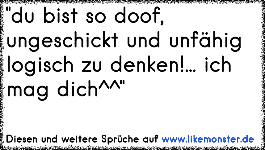 "du bist so doof, ungeschickt und unfähig logisch zu denken!... ich mag