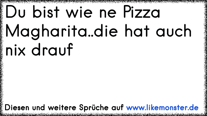 Du Bist Wie Ne Pizza Magharita Die Hat Auch Nix Drauf Tolle Spruche Und Zitate Auf Www Likemonster De