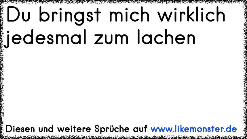 Du Bringst Mich Wirklich Jedesmal Zum Lachen Tolle Sprüche Und Zitate Auf Likemonsterde