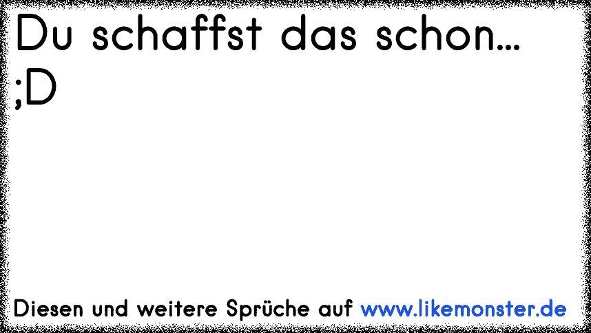 Du schaffst das schon... ;D Tolle Sprüche und Zitate auf www