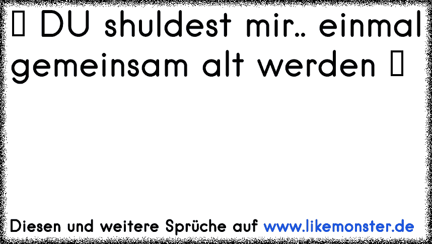 ♥ ツ DU shuldest mir.. einmal gemeinsam alt werden ツ ♥ Tolle Sprüche