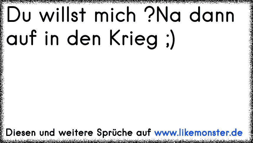 Du willst mich ? Na dann auf in den Krieg ;) Tolle Sprüche und Zitate