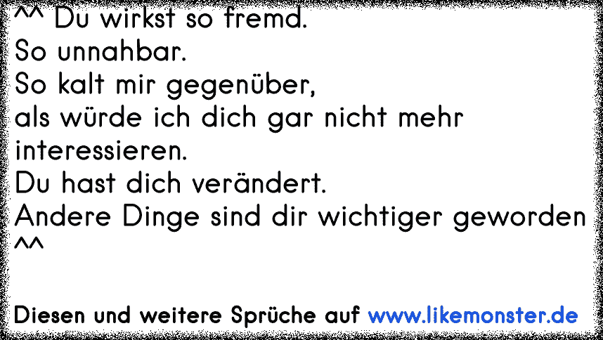 ^^ Du wirkst so fremd. So unnahbar. So kalt mir gegenüber, als würde