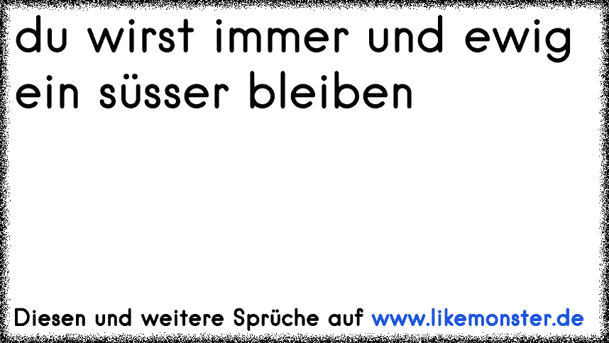 du wirst immer und ewig ein süsser bleiben Tolle Sprüche und Zitate