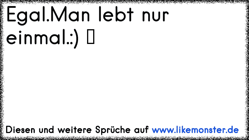 Egal. Man lebt nur einmal. Tolle Sprüche und Zitate auf www